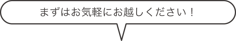 まずはお気軽にお越しください！